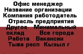 Офис-менеджер › Название организации ­ Компания-работодатель › Отрасль предприятия ­ Другое › Минимальный оклад ­ 1 - Все города Работа » Вакансии   . Тыва респ.,Кызыл г.